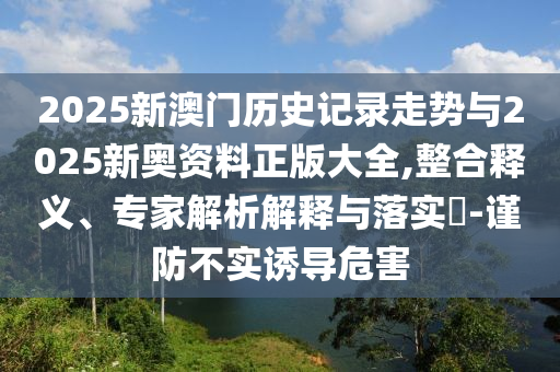 2025新澳門歷史記錄走勢與2025新奧資料正版大全,整合釋義、專家解析解釋與落實(shí)?-謹(jǐn)防不實(shí)誘導(dǎo)危害