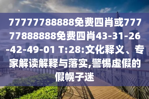 77777788888免費四肖或77777888888免費四肖43-31-26-42-49-01 T:28:文化釋義、專家解讀解釋與落實,警惕虛假的假幌子迷