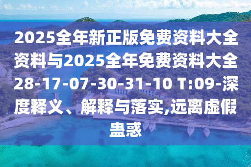 2025全年新正版免費資料大全資料與2025全年免費資料大全28-17-07-30-31-10 T:09-深度釋義、解釋與落實,遠(yuǎn)離虛假蠱惑