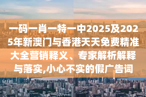 一碼一肖一特一中2025及2025年新澳門與香港天天免費精準(zhǔn)大全營銷釋義、專家解析解釋與落實,小心不實的假廣告詞