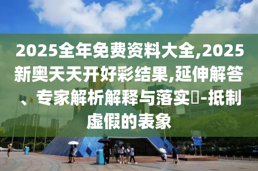 2025全年免費(fèi)資料大全,2025新奧天天開好彩結(jié)果,延伸解答、專家解析解釋與落實(shí)?-抵制虛假的表象