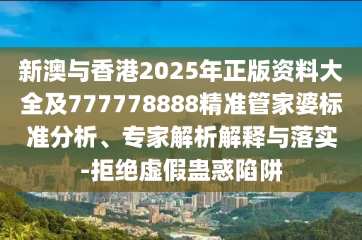 新澳與香港2025年正版資料大全及777778888精準(zhǔn)管家婆標(biāo)準(zhǔn)分析、專家解析解釋與落實-拒絕虛假蠱惑陷阱