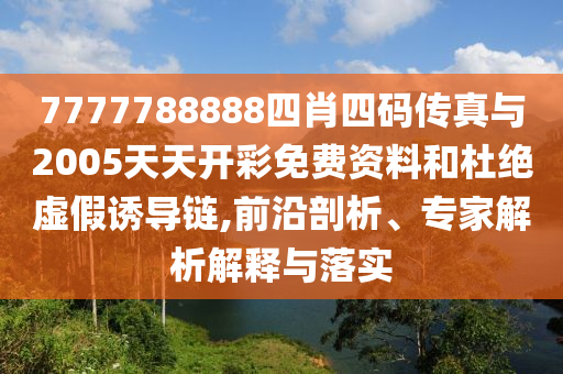 7777788888四肖四碼傳真與2005天天開彩免費(fèi)資料和杜絕虛假誘導(dǎo)鏈,前沿剖析、專家解析解釋與落實(shí)