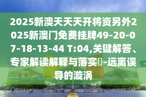 2025新澳天天天開(kāi)將資另外2025新澳門(mén)免費(fèi)掛牌49-20-07-18-13-44 T:04,關(guān)鍵解答、專家解讀解釋與落實(shí)?-遠(yuǎn)離誤導(dǎo)的漩渦
