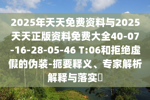 2025年天天免費(fèi)資料與2025天天正版資料免費(fèi)大全40-07-16-28-05-46 T:06和拒絕虛假的偽裝-扼要釋義、專家解析解釋與落實(shí)?