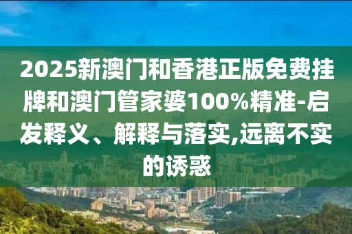 2025新澳門和香港正版免費掛牌和澳門管家婆100%精準-啟發(fā)釋義、解釋與落實,遠離不實的誘惑