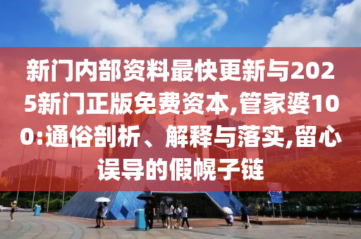 新門內(nèi)部資料最快更新與2025新門正版免費資本,管家婆100:通俗剖析、解釋與落實,留心誤導(dǎo)的假幌子鏈