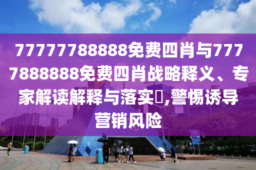 77777788888免費(fèi)四肖與7777888888免費(fèi)四肖戰(zhàn)略釋義、專家解讀解釋與落實(shí)?,警惕誘導(dǎo)營(yíng)銷(xiāo)風(fēng)險(xiǎn)