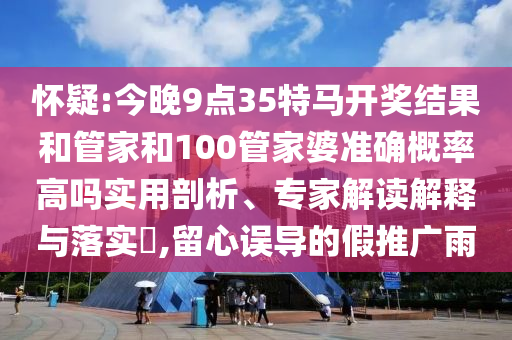 懷疑:今晚9點35特馬開獎結(jié)果和管家和100管家婆準(zhǔn)確概率高嗎實用剖析、專家解讀解釋與落實?,留心誤導(dǎo)的假推廣雨