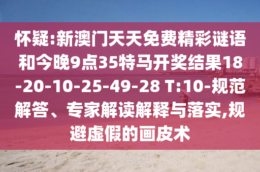懷疑:新澳門天天免費(fèi)精彩謎語和今晚9點(diǎn)35特馬開獎結(jié)果18-20-10-25-49-28 T:10-規(guī)范解答、專家解讀解釋與落實(shí),規(guī)避虛假的畫皮術(shù)