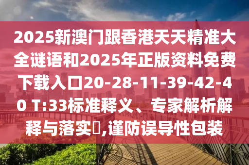 2025新澳門跟香港天天精準大全謎語和2025年正版資料免費下載入口20-28-11-39-42-40 T:33標準釋義、專家解析解釋與落實?,謹防誤導性包裝