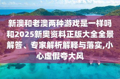 新澳和老澳兩種游戲是一樣嗎和2025新奧資料正版大全全景解答、專家解析解釋與落實(shí),小心虛假夸大風(fēng)
