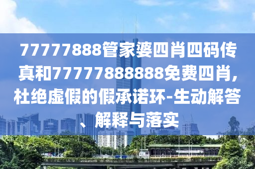 77777888管家婆四肖四碼傳真和77777888888免費(fèi)四肖,杜絕虛假的假承諾環(huán)-生動(dòng)解答、解釋與落實(shí)