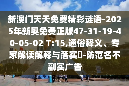 新澳門天天免費(fèi)精彩謎語-2025年新奧免費(fèi)正版47-31-19-40-05-02 T:15,通俗釋義、專家解讀解釋與落實(shí)?-防范名不副實(shí)廣告
