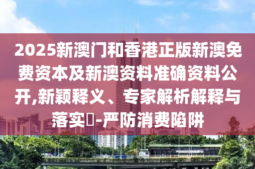 2025新澳門和香港正版新澳免費(fèi)資本及新澳資料準(zhǔn)確資料公開,新穎釋義、專家解析解釋與落實(shí)?-嚴(yán)防消費(fèi)陷阱