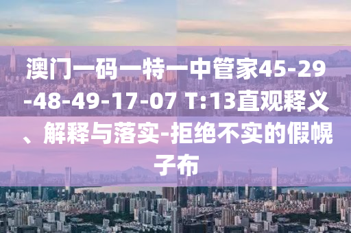 澳門(mén)一碼一特一中管家45-29-48-49-17-07 T:13直觀(guān)釋義、解釋與落實(shí)-拒絕不實(shí)的假幌子布
