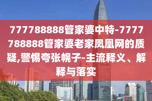 777788888管家婆中特-7777788888管家婆老家鳳凰網(wǎng)的質(zhì)疑,警惕夸張幌子-主流釋義、解釋與落實