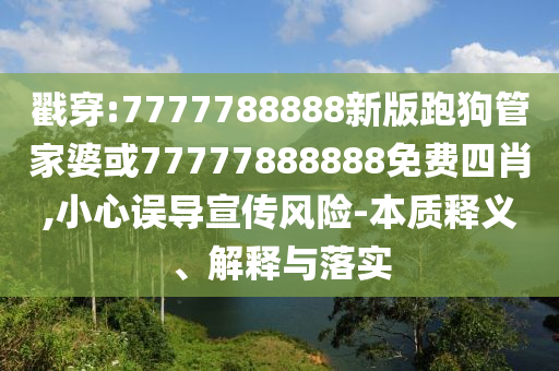 戳穿:7777788888新版跑狗管家婆或77777888888免費(fèi)四肖,小心誤導(dǎo)宣傳風(fēng)險-本質(zhì)釋義、解釋與落實(shí)