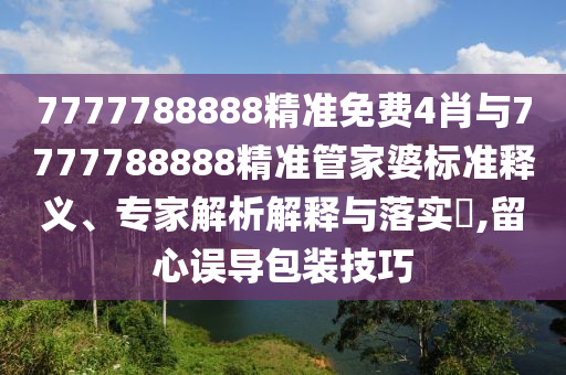 7777788888精準(zhǔn)免費(fèi)4肖與7777788888精準(zhǔn)管家婆標(biāo)準(zhǔn)釋義、專家解析解釋與落實(shí)?,留心誤導(dǎo)包裝技巧