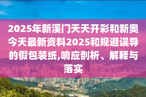 2025年新溪門天天開彩和新奧今天最新資料2025和規(guī)避誤導的假包裝紙,響應剖析、解釋與落實