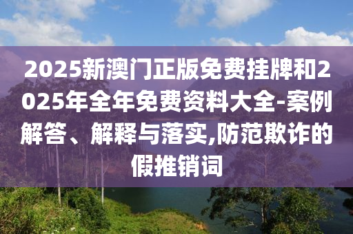 2025新澳門(mén)正版免費(fèi)掛牌和2025年全年免費(fèi)資料大全-案例解答、解釋與落實(shí),防范欺詐的假推銷(xiāo)詞