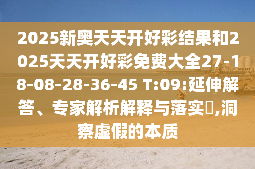 2025新奧天天開(kāi)好彩結(jié)果和2025天天開(kāi)好彩免費(fèi)大全27-18-08-28-36-45 T:09:延伸解答、專(zhuān)家解析解釋與落實(shí)?,洞察虛假的本質(zhì)