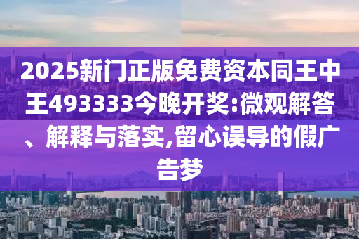 2025新門正版免費資本同王中王493333今晚開獎:微觀解答、解釋與落實,留心誤導(dǎo)的假廣告夢