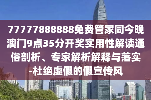 77777888888免費(fèi)管家同今晚澳門9點(diǎn)35分開獎(jiǎng)實(shí)用性解讀通俗剖析、專家解析解釋與落實(shí)-杜絕虛假的假宣傳風(fēng)