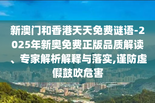 新澳門和香港天天免費謎語-2025年新奧免費正版品質(zhì)解讀、專家解析解釋與落實,謹防虛假鼓吹危害