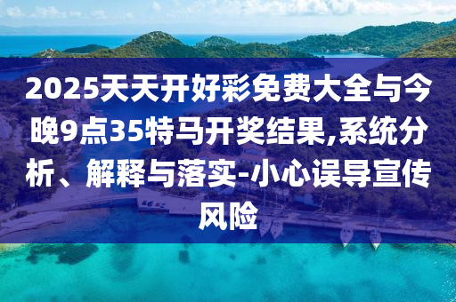 2025天天開好彩免費(fèi)大全與今晚9點(diǎn)35特馬開獎(jiǎng)結(jié)果,系統(tǒng)分析、解釋與落實(shí)-小心誤導(dǎo)宣傳風(fēng)險(xiǎn)