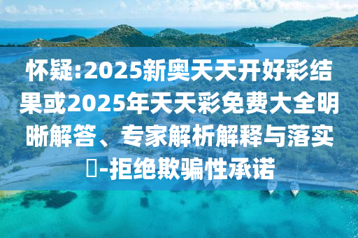 懷疑:2025新奧天天開好彩結(jié)果或2025年天天彩免費(fèi)大全明晰解答、專家解析解釋與落實(shí)?-拒絕欺騙性承諾