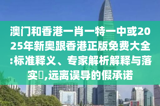 澳門和香港一肖一特一中或2025年新奧跟香港正版免費(fèi)大全:標(biāo)準(zhǔn)釋義、專家解析解釋與落實(shí)?,遠(yuǎn)離誤導(dǎo)的假承諾