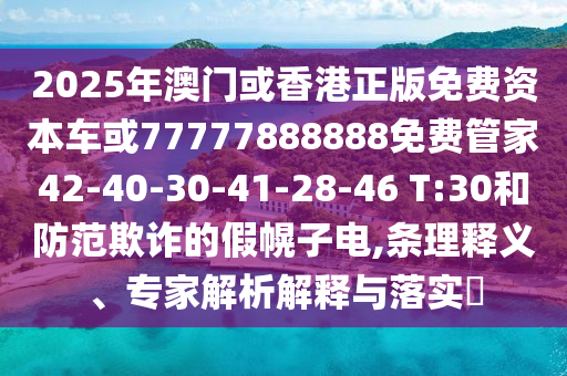 2025年澳門或香港正版免費資本車或77777888888免費管家42-40-30-41-28-46 T:30和防范欺詐的假幌子電,條理釋義、專家解析解釋與落實?