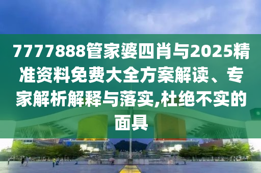 7777888管家婆四肖與2025精準(zhǔn)資料免費大全方案解讀、專家解析解釋與落實,杜絕不實的面具
