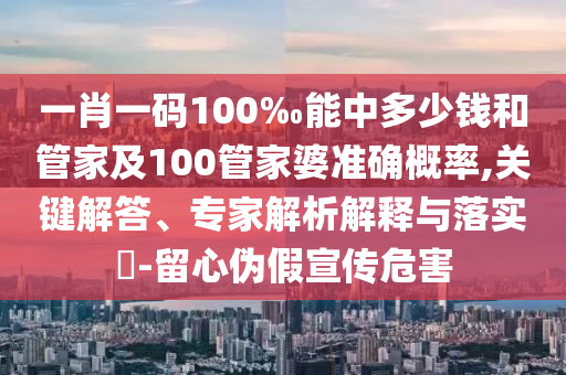 一肖一碼100‰能中多少錢和管家及100管家婆準確概率,關鍵解答、專家解析解釋與落實?-留心偽假宣傳危害