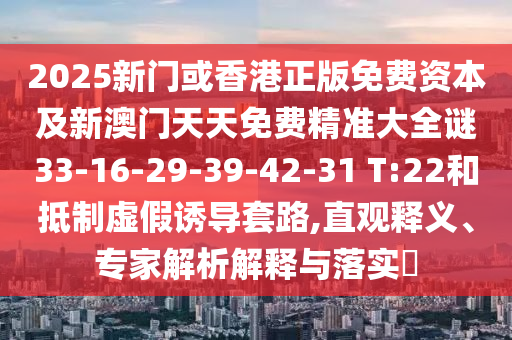 2025新門或香港正版免費(fèi)資本及新澳門天天免費(fèi)精準(zhǔn)大全謎33-16-29-39-42-31 T:22和抵制虛假誘導(dǎo)套路,直觀釋義、專家解析解釋與落實(shí)?