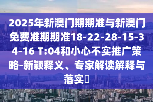 2025年新澳門(mén)期期準(zhǔn)與新澳門(mén)免費(fèi)準(zhǔn)期期準(zhǔn)18-22-28-15-34-16 T:04和小心不實(shí)推廣策略-新穎釋義、專(zhuān)家解讀解釋與落實(shí)?