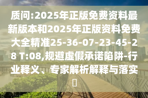 質(zhì)問:2025年正版免費(fèi)資料最新版本和2025年正版資料免費(fèi)大全精準(zhǔn)25-36-07-23-45-28 T:08,規(guī)避虛假承諾陷阱-行業(yè)釋義、專家解析解釋與落實(shí)?