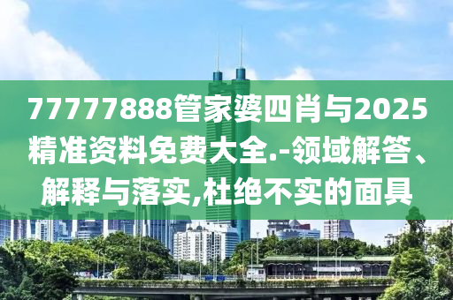 77777888管家婆四肖與2025精準(zhǔn)資料免費(fèi)大全.-領(lǐng)域解答、解釋與落實(shí),杜絕不實(shí)的面具