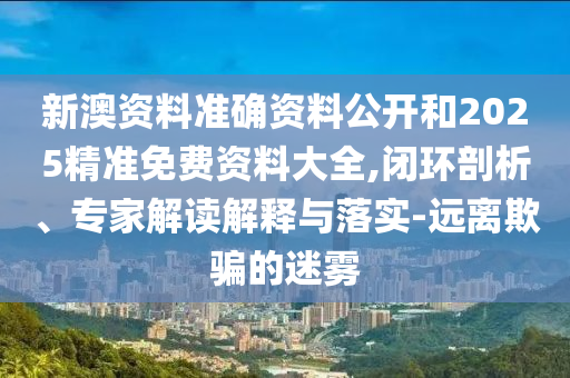 新澳資料準(zhǔn)確資料公開和2025精準(zhǔn)免費(fèi)資料大全,閉環(huán)剖析、專家解讀解釋與落實(shí)-遠(yuǎn)離欺騙的迷霧