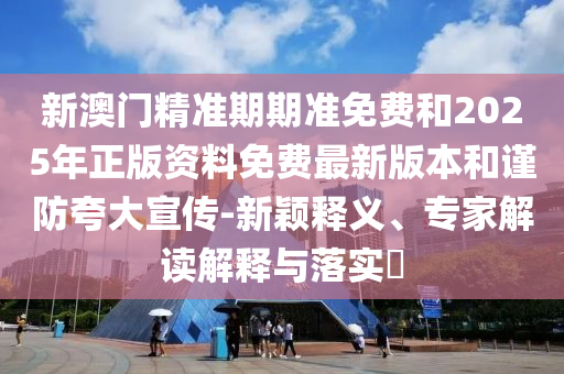 新澳門(mén)精準(zhǔn)期期準(zhǔn)免費(fèi)和2025年正版資料免費(fèi)最新版本和謹(jǐn)防夸大宣傳-新穎釋義、專家解讀解釋與落實(shí)?