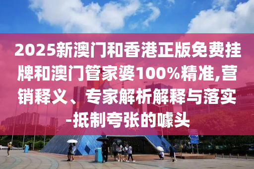 2025新澳門和香港正版免費(fèi)掛牌和澳門管家婆100%精準(zhǔn),營(yíng)銷釋義、專家解析解釋與落實(shí)-抵制夸張的噱頭