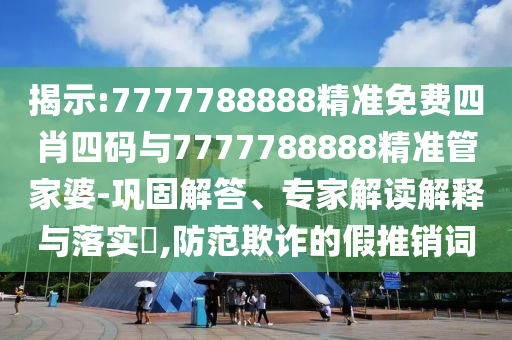 揭示:7777788888精準(zhǔn)免費(fèi)四肖四碼與7777788888精準(zhǔn)管家婆-鞏固解答、專家解讀解釋與落實(shí)?,防范欺詐的假推銷詞