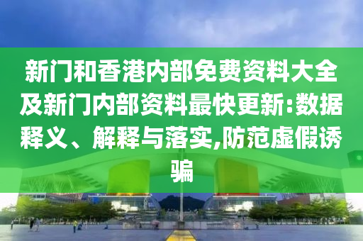 新門和香港內(nèi)部免費資料大全及新門內(nèi)部資料最快更新:數(shù)據(jù)釋義、解釋與落實,防范虛假誘騙