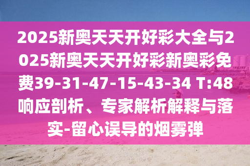 2025新奧天天開好彩大全與2025新奧天天開好彩新奧彩免費39-31-47-15-43-34 T:48響應剖析、專家解析解釋與落實-留心誤導的煙霧彈