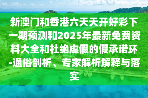 新澳門和香港六天天開好彩下一期預(yù)測和2025年最新免費(fèi)資料大全和杜絕虛假的假承諾環(huán)-通俗剖析、專家解析解釋與落實(shí)