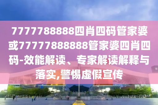 7777788888四肖四碼管家婆或77777888888管家婆四肖四碼-效能解讀、專家解讀解釋與落實(shí),警惕虛假宣傳