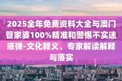 2025全年免費資料大全與澳門管家婆100%精準和警惕不實迷惑彈-文化釋義、專家解讀解釋與落實