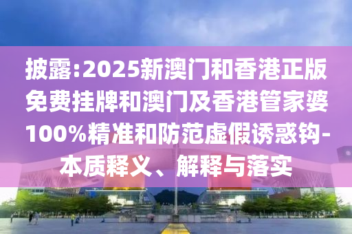 披露:2025新澳門和香港正版免費掛牌和澳門及香港管家婆100%精準(zhǔn)和防范虛假誘惑鉤-本質(zhì)釋義、解釋與落實