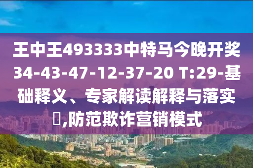 王中王493333中特馬今晚開獎34-43-47-12-37-20 T:29-基礎(chǔ)釋義、專家解讀解釋與落實?,防范欺詐營銷模式